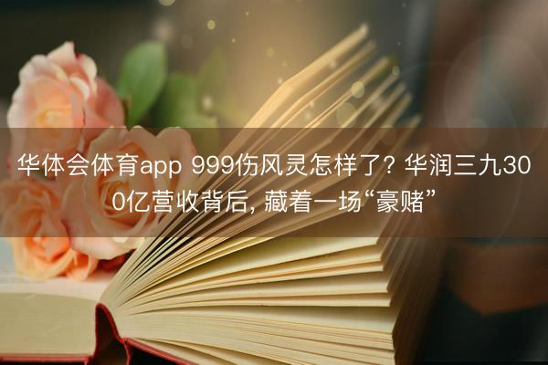 华体会体育app 999伤风灵怎样了? 华润三九300亿营收背后, 藏着一场“豪赌”