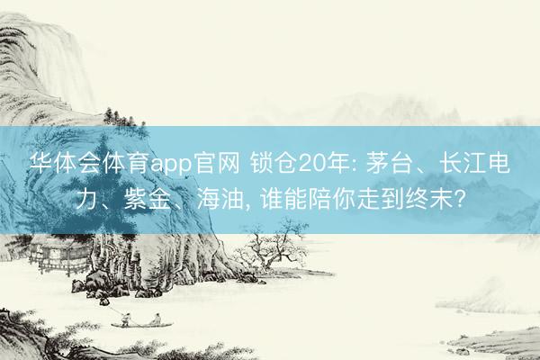 华体会体育app官网 锁仓20年: 茅台、长江电力、紫金、海油， 谁能陪你走到终末?