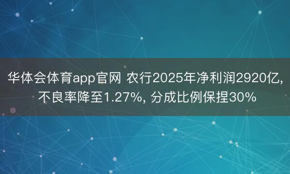 华体会体育app官网 农行2025年净利润2920亿， 不良率降至1.27%， 分成比例保捏30%