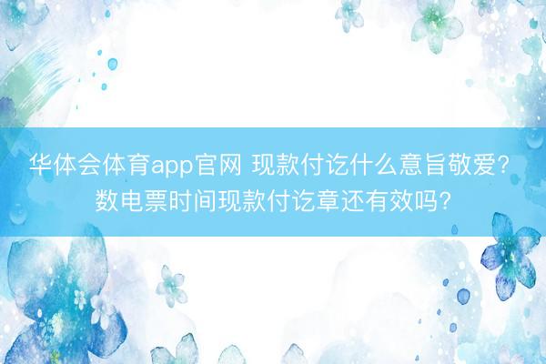 华体会体育app官网 现款付讫什么意旨敬爱? 数电票时间现款付讫章还有效吗?