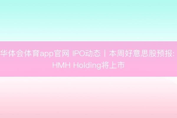 华体会体育app官网 IPO动态丨本周好意思股预报: HMH Holding将上市