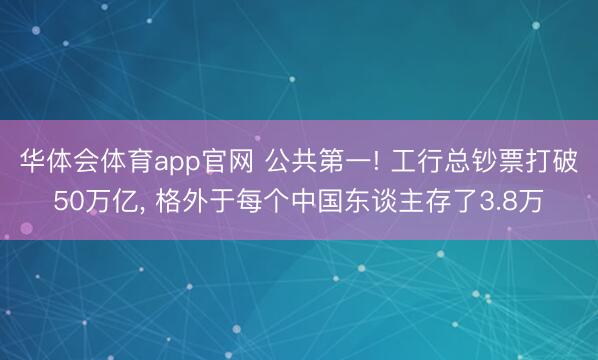 华体会体育app官网 公共第一! 工行总钞票打破50万亿， 格外于每个中国东谈主存了3.8万