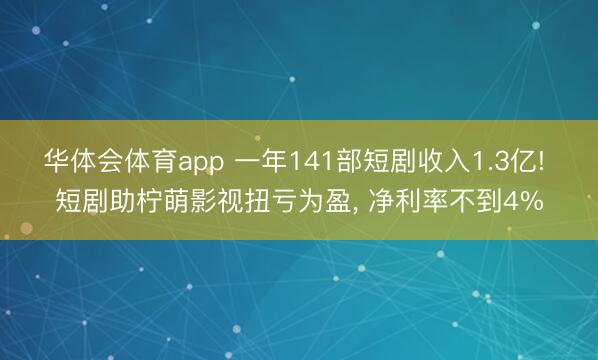 华体会体育app 一年141部短剧收入1.3亿! 短剧助柠萌影视扭亏为盈， 净利率不到4%