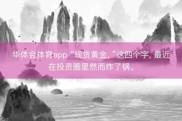 华体会体育app “现货黄金， ”这四个字， 最近在投资圈里然而炸了锅。