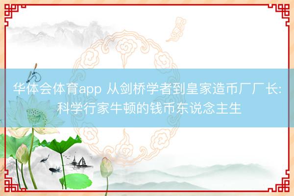 华体会体育app 从剑桥学者到皇家造币厂厂长: 科学行家牛顿的钱币东说念主生