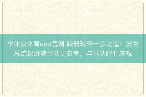 华体会体育app官网 距寰球杯一步之遥!波兰总统探班波兰队更衣室,与球队呼吁庆祝