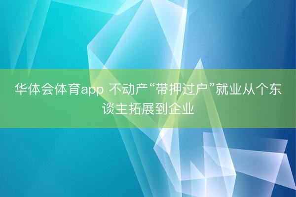 华体会体育app 不动产“带押过户”就业从个东谈主拓展到企业