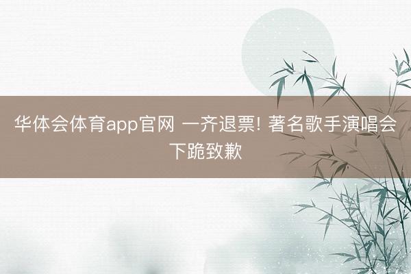 华体会体育app官网 一齐退票! 著名歌手演唱会下跪致歉