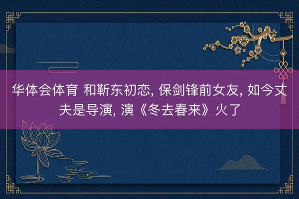 华体会体育 和靳东初恋， 保剑锋前女友， 如今丈夫是导演， 演《冬去春来》火了