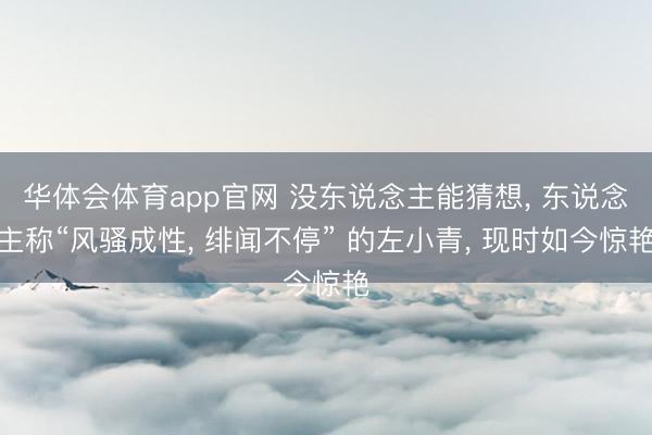 华体会体育app官网 没东说念主能猜想, 东说念主称“风骚成性, 绯闻不停” 的左小青, 现时如今惊艳