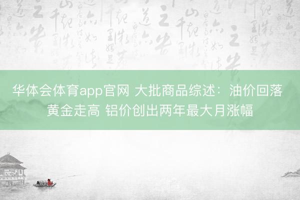 华体会体育app官网 大批商品综述：油价回落 黄金走高 铝价创出两年最大月涨幅