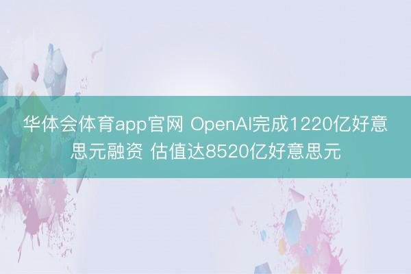 华体会体育app官网 OpenAI完成1220亿好意思元融资 估值达8520亿好意思元