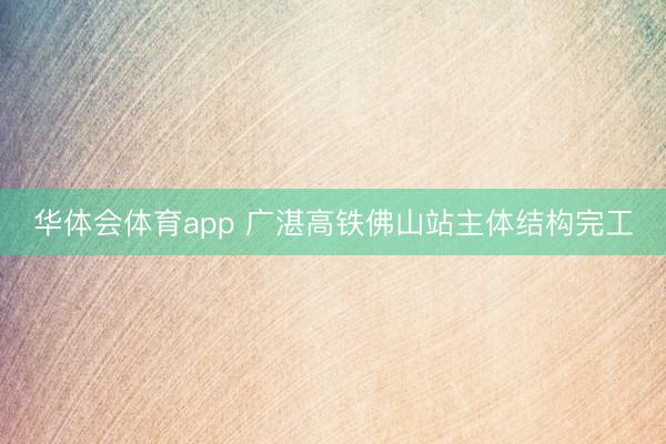 华体会体育app 广湛高铁佛山站主体结构完工