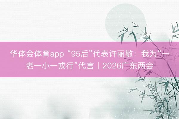 华体会体育app “95后”代表许丽敏:我为“一老一小一戎行”代言丨2026广东两会