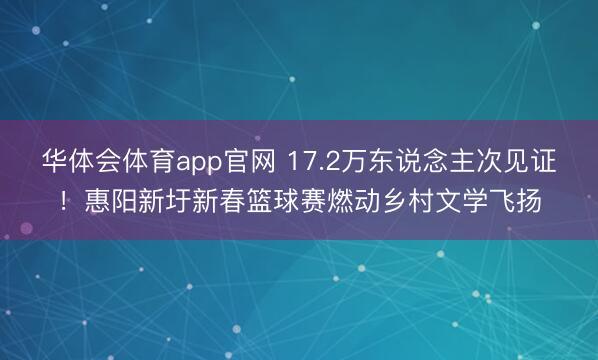 华体会体育app官网 17.2万东说念主次见证！惠阳新圩新春篮球赛燃动乡村文学飞扬
