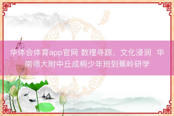 华体会体育app官网 数理寻踪，文化浸润  华南师大附中丘成桐少年班到蕉岭研学