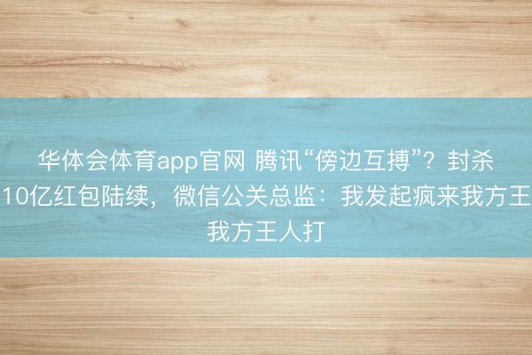 华体会体育app官网 腾讯“傍边互搏”？封杀元宝10亿红包陆续，微信公关总监：我发起疯来我方王人打