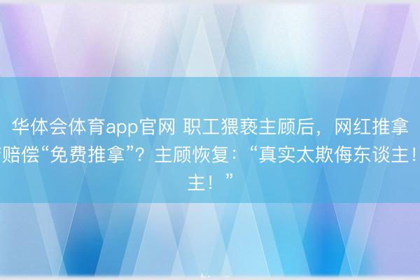 华体会体育app官网 职工猥亵主顾后,网红推拿店赔偿“免费推拿”?主顾恢复:“真实太欺侮东谈主!”