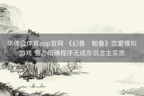 华体会体育app官网 《幻兽♡帕鲁》恋爱模拟游戏 官方明确程序无成东说念主实质