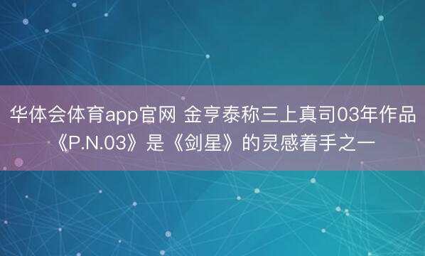 华体会体育app官网 金亨泰称三上真司03年作品《P.N.03》是《剑星》的灵感着手之一