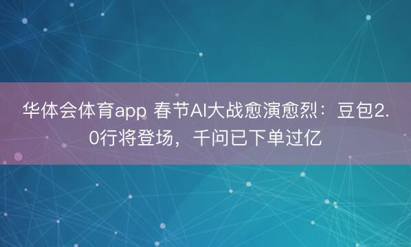 华体会体育app 春节AI大战愈演愈烈：豆包2.0行将登场，千问已下单过亿