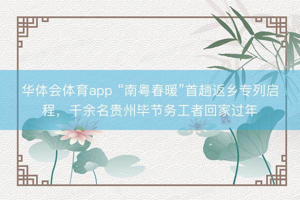 华体会体育app “南粤春暖”首趟返乡专列启程,千余名贵州毕节务工者回家过年