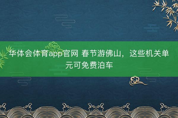 华体会体育app官网 春节游佛山，这些机关单元可免费泊车