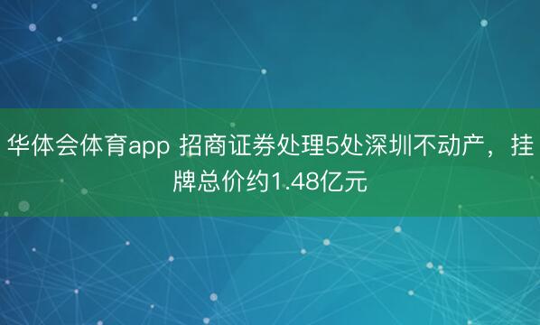 华体会体育app 招商证券处理5处深圳不动产,挂牌总价约1.48亿元