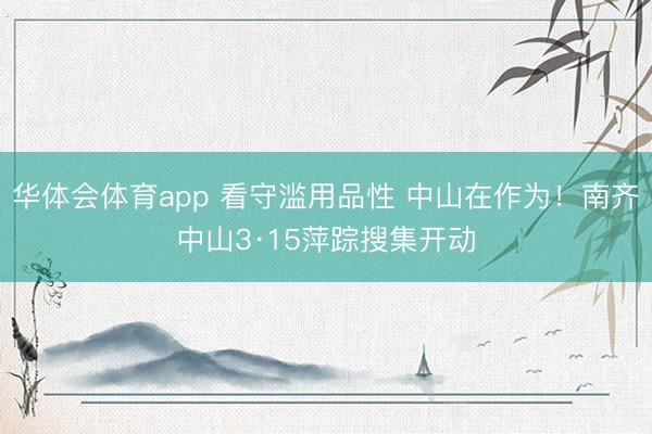 华体会体育app 看守滥用品性 中山在作为！南齐中山3·15萍踪搜集开动