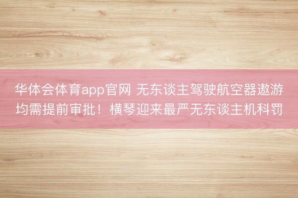 华体会体育app官网 无东谈主驾驶航空器遨游均需提前审批！横琴迎来最严无东谈主机科罚