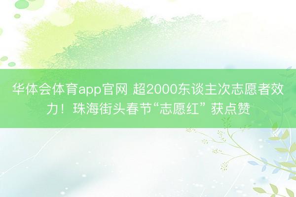 华体会体育app官网 超2000东谈主次志愿者效力!珠海街头春节“志愿红” 获点赞