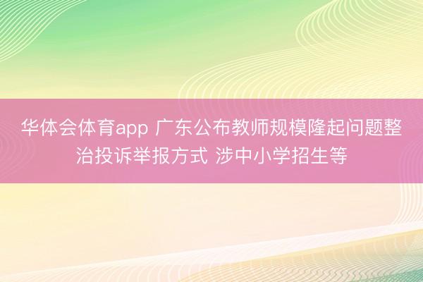 华体会体育app 广东公布教师规模隆起问题整治投诉举报方式 涉中小学招生等