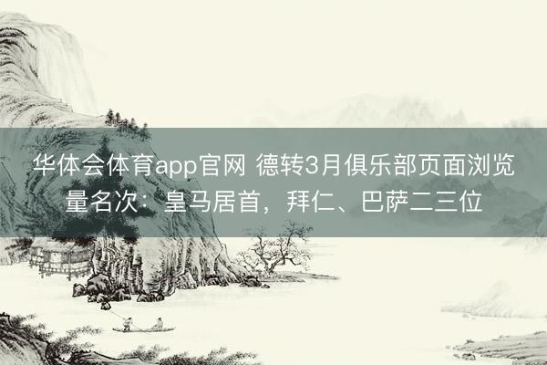 华体会体育app官网 德转3月俱乐部页面浏览量名次：皇马居首，拜仁、巴萨二三位