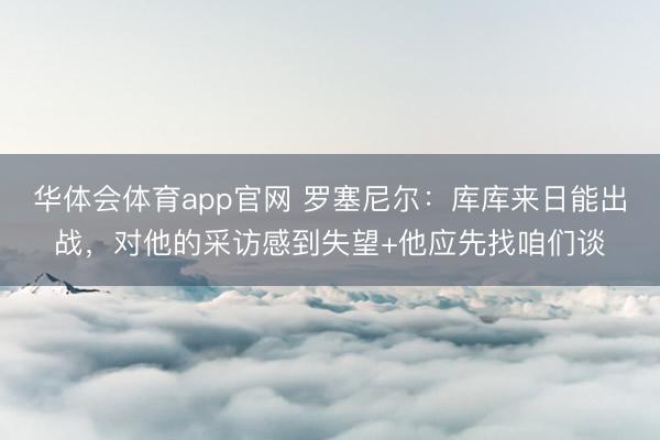 华体会体育app官网 罗塞尼尔：库库来日能出战，对他的采访感到失望+他应先找咱们谈