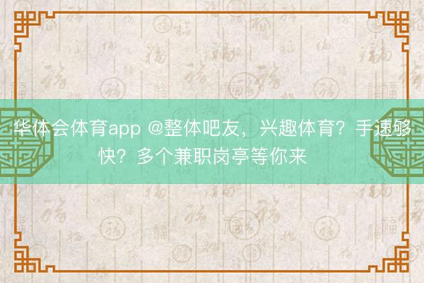 华体会体育app @整体吧友，兴趣体育？手速够快？多个兼职岗亭等你来✍️