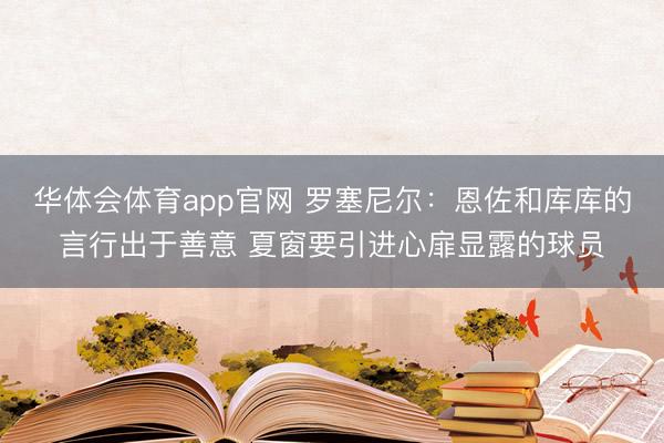 华体会体育app官网 罗塞尼尔：恩佐和库库的言行出于善意 夏窗要引进心扉显露的球员