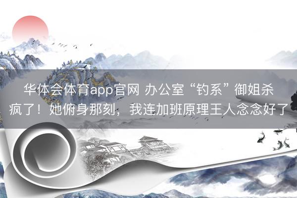 华体会体育app官网 办公室 “钓系” 御姐杀疯了！她俯身那刻，我连加班原理王人念念好了