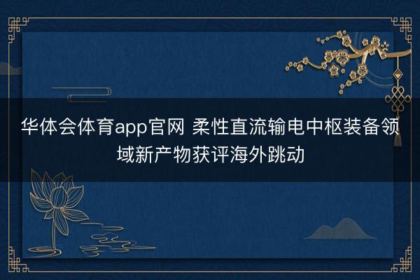 华体会体育app官网 柔性直流输电中枢装备领域新产物获评海外跳动