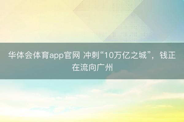 华体会体育app官网 冲刺“10万亿之城”,钱正在流向广州
