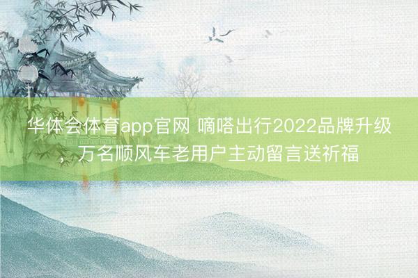 华体会体育app官网 嘀嗒出行2022品牌升级，万名顺风车老用户主动留言送祈福