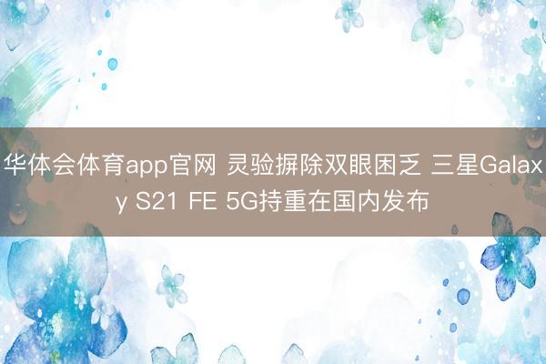 华体会体育app官网 灵验摒除双眼困乏 三星Galaxy S21 FE 5G持重在国内发布