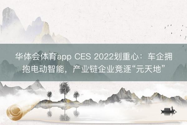 华体会体育app CES 2022划重心:车企拥抱电动智能,产业链企业竞逐“元天地”
