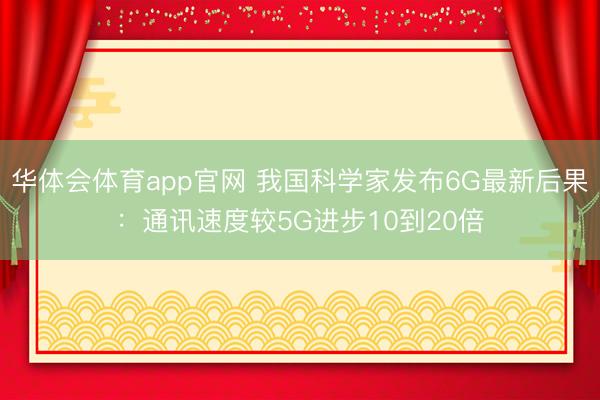 华体会体育app官网 我国科学家发布6G最新后果：通讯速度较5G进步10到20倍