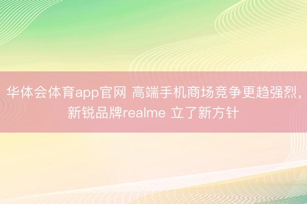 华体会体育app官网 高端手机商场竞争更趋强烈，新锐品牌realme 立了新方针