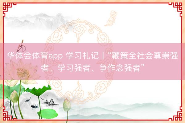 华体会体育app 学习札记丨“鞭策全社会尊崇强者、学习强者、争作念强者”