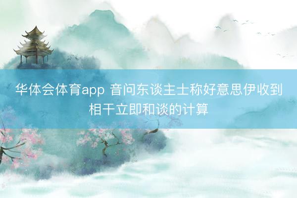 华体会体育app 音问东谈主士称好意思伊收到相干立即和谈的计算
