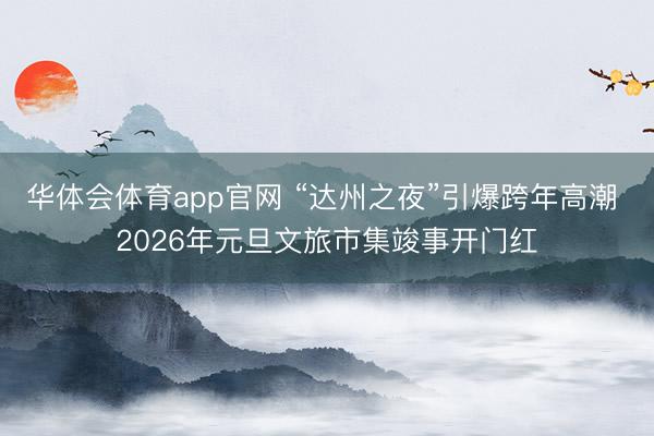 华体会体育app官网 “达州之夜”引爆跨年高潮 2026年元旦文旅市集竣事开门红