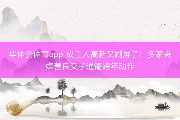 华体会体育app 成王人高新又刷屏了！多家央媒善良交子通衢跨年动作