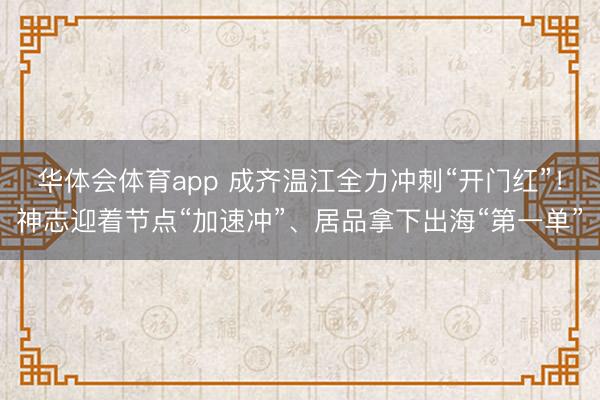华体会体育app 成齐温江全力冲刺“开门红”！神志迎着节点“加速冲”、居品拿下出海“第一单”