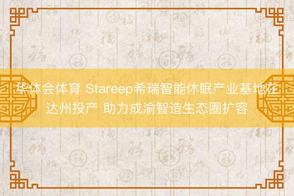华体会体育 Stareep希瑞智能休眠产业基地在达州投产 助力成渝智造生态圈扩容
